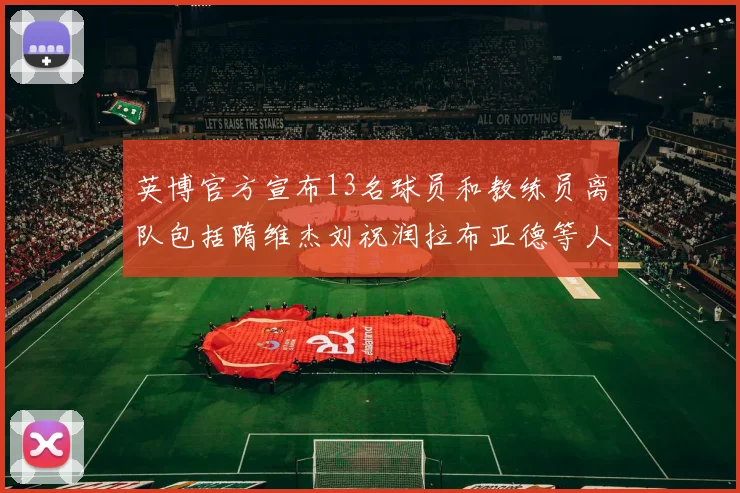 英博官方宣布13名球员和教练员离队包括隋维杰刘祝润拉布亚德等人