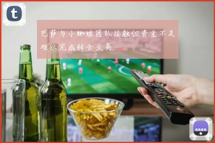 巴萨与小蜘蛛团队接触但资金不足难以完成转会交易