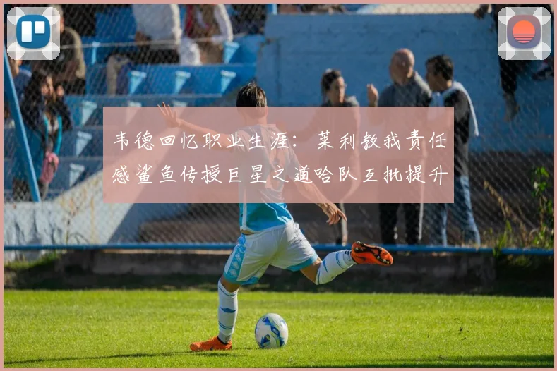 韦德回忆职业生涯：莱利教我责任感鲨鱼传授巨星之道哈队互批提升自我