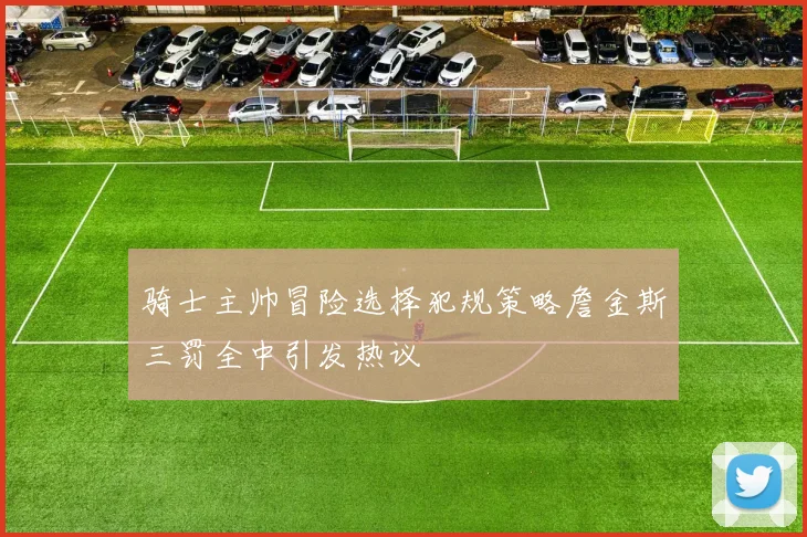骑士主帅冒险选择犯规策略詹金斯三罚全中引发热议