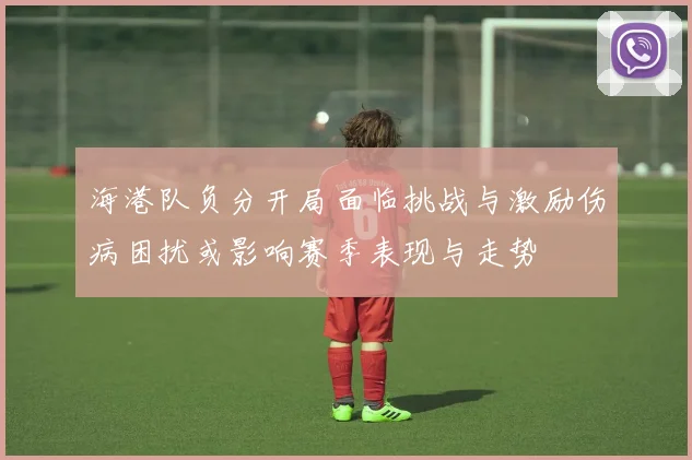 海港队负分开局面临挑战与激励伤病困扰或影响赛季表现与走势