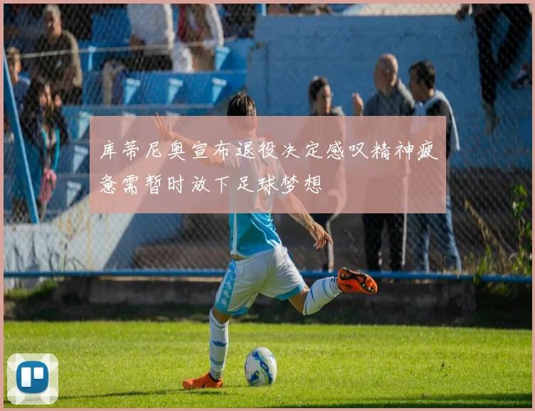 库蒂尼奥宣布退役决定感叹精神疲惫需暂时放下足球梦想