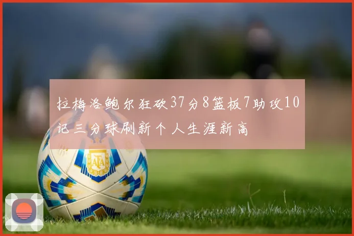 拉梅洛鲍尔狂砍37分8篮板7助攻10记三分球刷新个人生涯新高