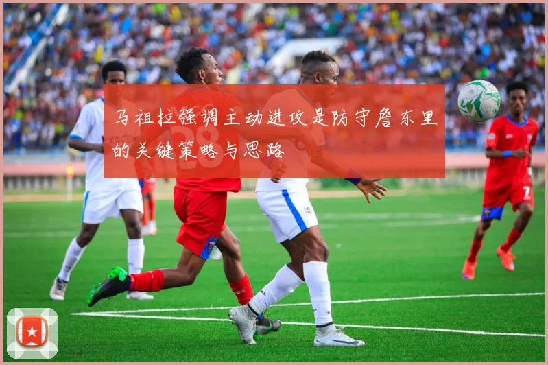 马祖拉强调主动进攻是防守詹东里的关键策略与思路