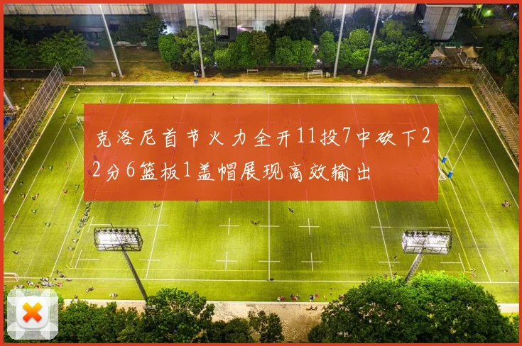 克洛尼首节火力全开11投7中砍下22分6篮板1盖帽展现高效输出