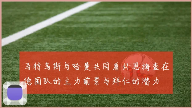 马特乌斯与哈曼共同看好恩梅查在德国队的主力前景与拜仁的潜力