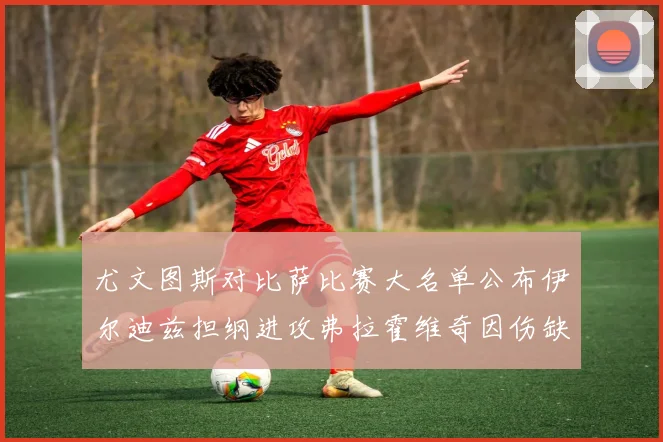 尤文图斯对比萨比赛大名单公布伊尔迪兹担纲进攻弗拉霍维奇因伤缺席