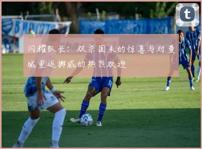 闪耀队长：双杀国米的惊喜与对曼城重返挪威的热烈欢迎