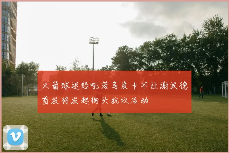 火箭球迷怒吼若乌度卡不让谢泼德首发将发起街头抗议活动