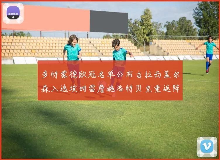 多特蒙德欧冠名单公布吉拉西莱尔森入选埃姆雷詹施洛特贝克重返阵容