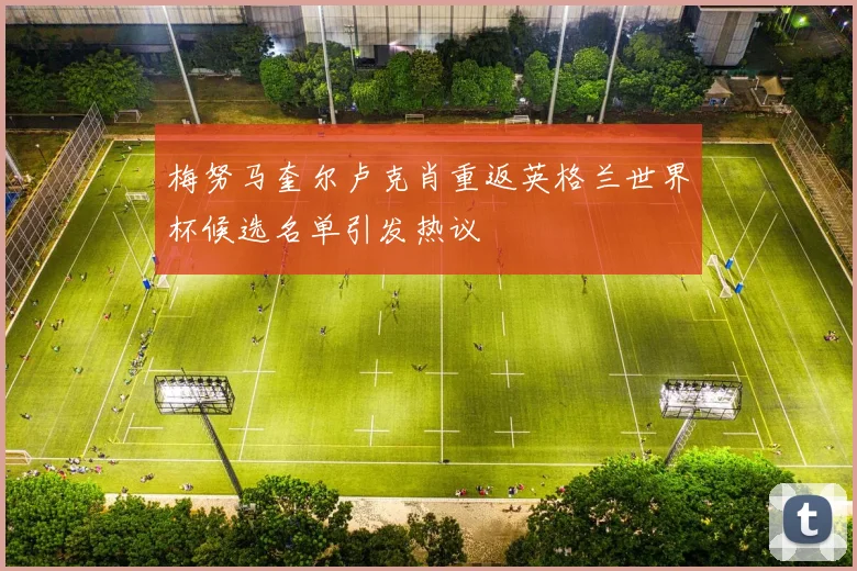 梅努马奎尔卢克肖重返英格兰世界杯候选名单引发热议