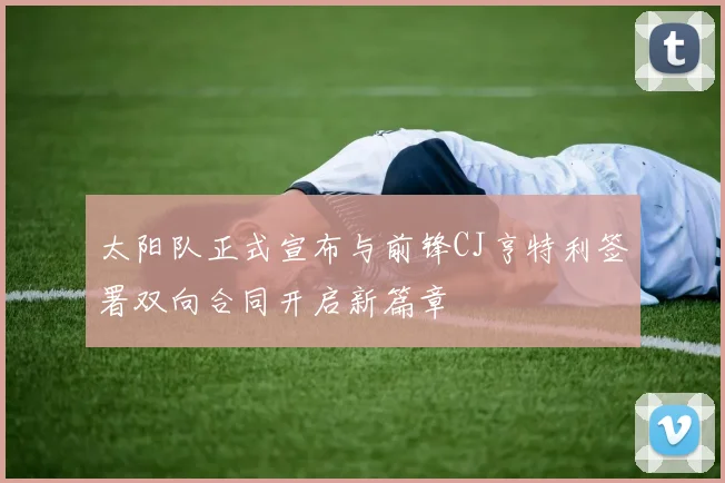 太阳队正式宣布与前锋CJ亨特利签署双向合同开启新篇章